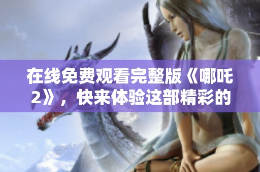 在线免费观看完整版《哪吒2》，快来体验这部精彩的动画电影吧！
