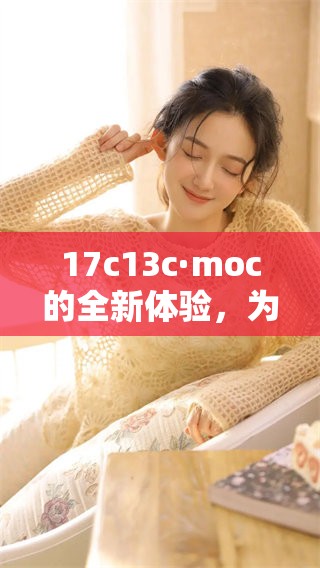 17c13c·moc的全新体验，为你带来不一样的精彩内容与服务。