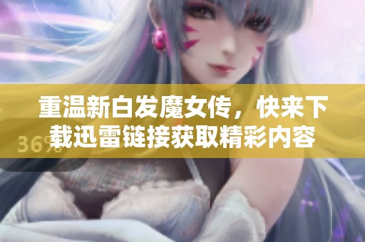 重温新白发魔女传，快来下载迅雷链接获取精彩内容