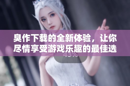 臭作下载的全新体验，让你尽情享受游戏乐趣的最佳选择