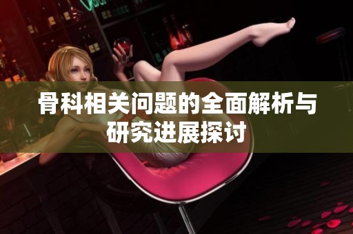 骨科相关问题的全面解析与研究进展探讨
