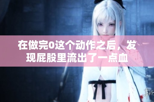 在做完0这个动作之后，发现屁股里流出了一点血