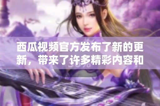 西瓜视频官方发布了新的更新，带来了许多精彩内容和功能改进