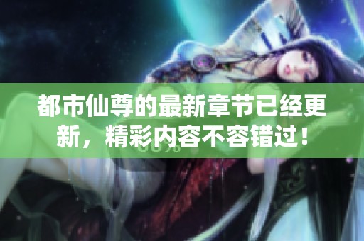 都市仙尊的最新章节已经更新，精彩内容不容错过！