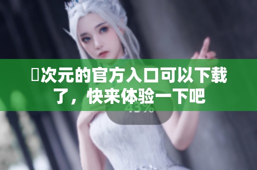 囧次元的官方入口可以下载了，快来体验一下吧