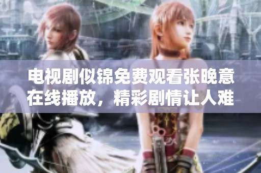 电视剧似锦免费观看张晚意在线播放，精彩剧情让人难以忘怀。