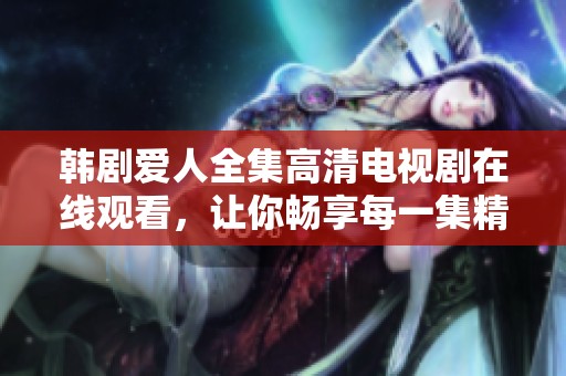 韩剧爱人全集高清电视剧在线观看，让你畅享每一集精彩内容