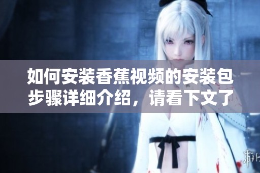 如何安装香蕉视频的安装包步骤详细介绍，请看下文了解具体方法与技巧