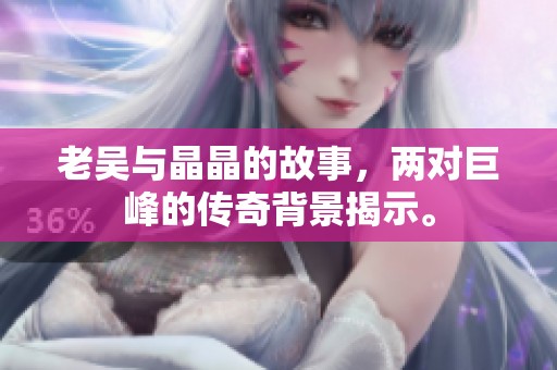 老吴与晶晶的故事，两对巨峰的传奇背景揭示。
