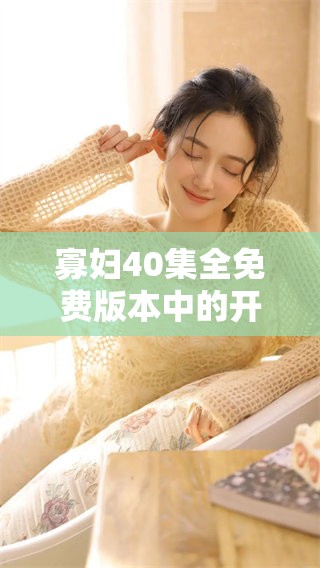 寡妇40集全免费版本中的开荒故事精彩纷呈，值得一看！