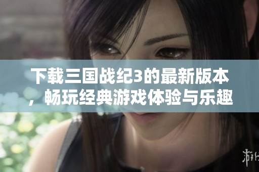 下载三国战纪3的最新版本，畅玩经典游戏体验与乐趣无穷