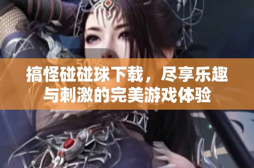 搞怪碰碰球下载，尽享乐趣与刺激的完美游戏体验