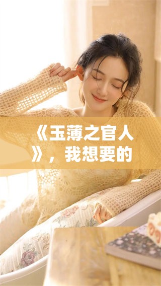 《玉薄之官人》，我想要的完整版剧情发展揭秘与精彩分析