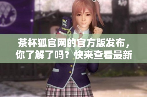 茶杯狐官网的官方版发布，你了解了吗？快来查看最新资讯吧！