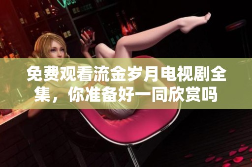 免费观看流金岁月电视剧全集，你准备好一同欣赏吗