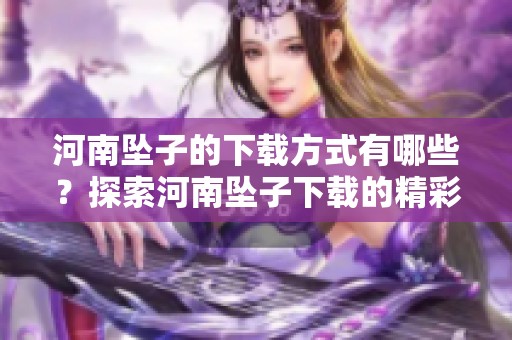 河南坠子的下载方式有哪些？探索河南坠子下载的精彩内容与技巧