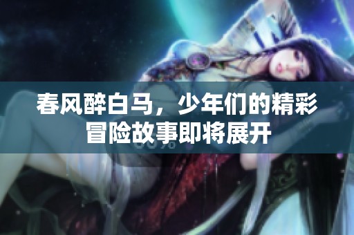 春风醉白马，少年们的精彩冒险故事即将展开