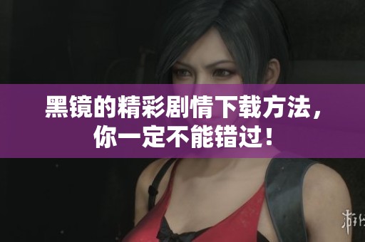 黑镜的精彩剧情下载方法，你一定不能错过！