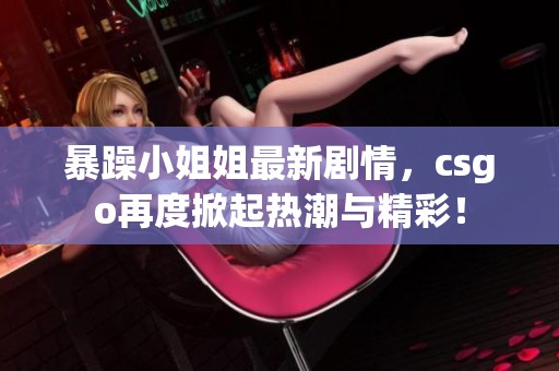 暴躁小姐姐最新剧情，csgo再度掀起热潮与精彩！