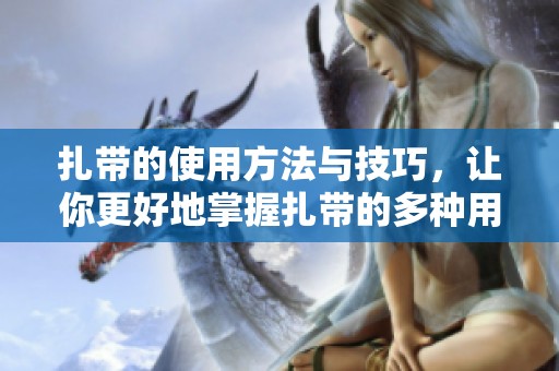 扎带的使用方法与技巧，让你更好地掌握扎带的多种用途
