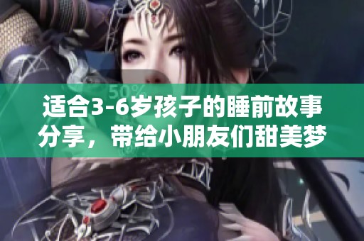 适合3-6岁孩子的睡前故事分享，带给小朋友们甜美梦境的体验