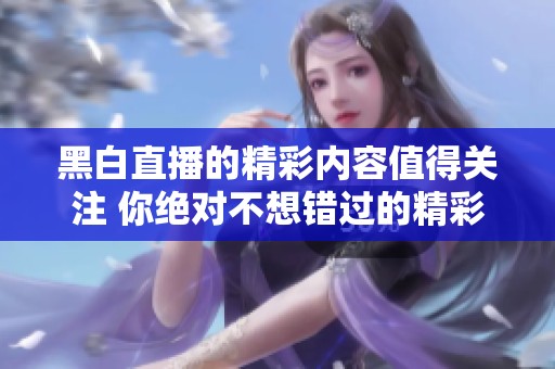 黑白直播的精彩内容值得关注 你绝对不想错过的精彩时刻