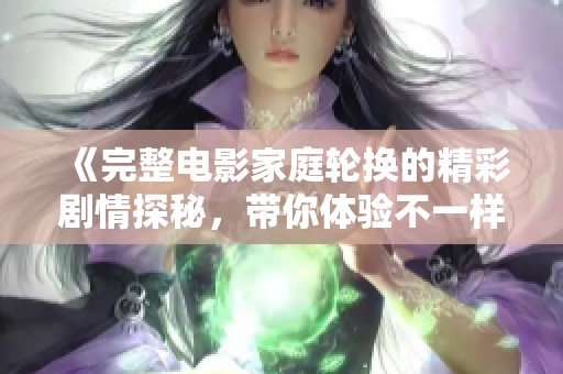 《完整电影家庭轮换的精彩剧情探秘，带你体验不一样的家庭生活》