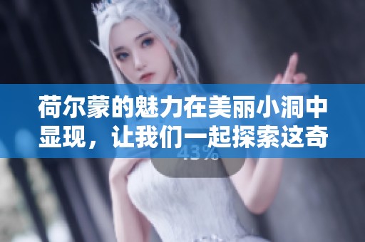 荷尔蒙的魅力在美丽小洞中显现，让我们一起探索这奇妙的世界