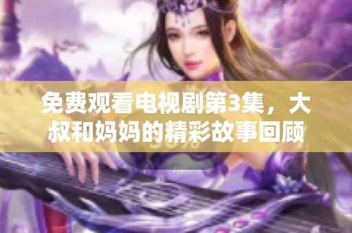 免费观看电视剧第3集，大叔和妈妈的精彩故事回顾