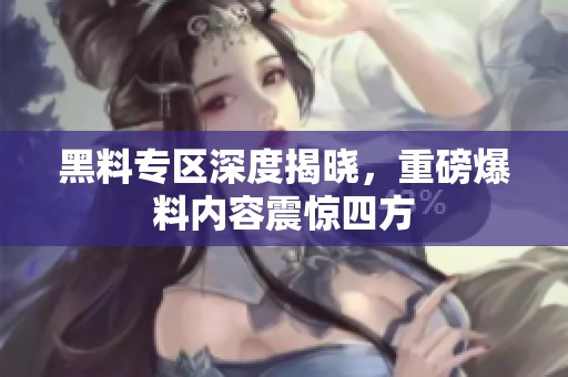 黑料专区深度揭晓，重磅爆料内容震惊四方