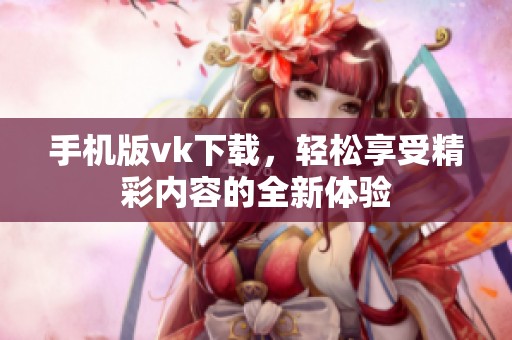 手机版vk下载，轻松享受精彩内容的全新体验