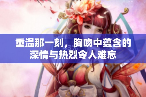 重温那一刻，胸吻中蕴含的深情与热烈令人难忘