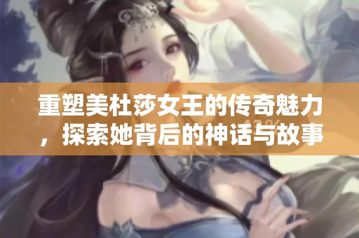 重塑美杜莎女王的传奇魅力，探索她背后的神话与故事