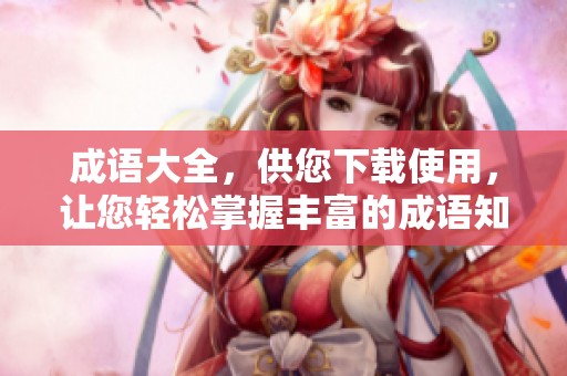 成语大全，供您下载使用，让您轻松掌握丰富的成语知识