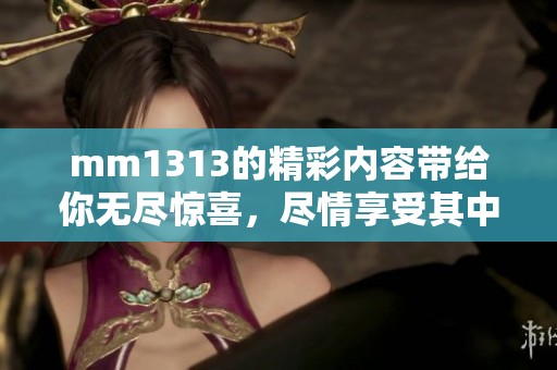 mm1313的精彩内容带给你无尽惊喜，尽情享受其中的乐趣与魅力