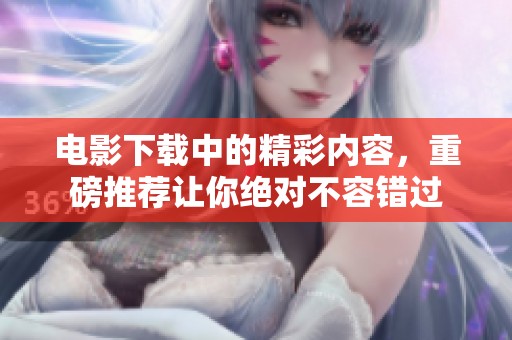 电影下载中的精彩内容，重磅推荐让你绝对不容错过