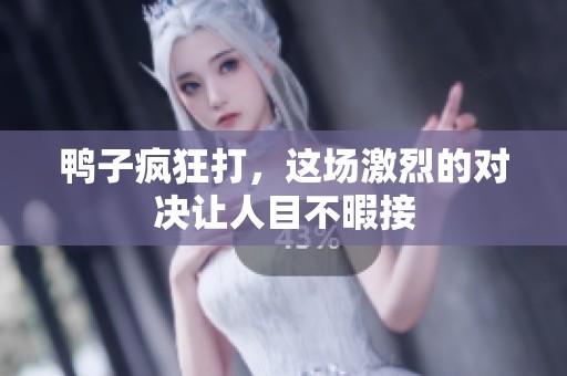 鸭子疯狂打，这场激烈的对决让人目不暇接