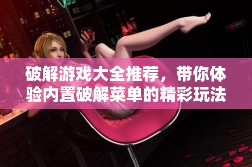 破解游戏大全推荐，带你体验内置破解菜单的精彩玩法