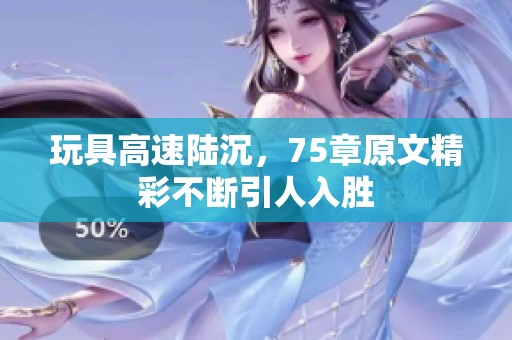 玩具高速陆沉，75章原文精彩不断引人入胜