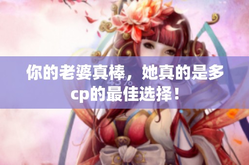 你的老婆真棒，她真的是多cp的最佳选择！