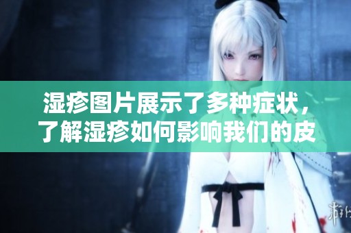 湿疹图片展示了多种症状，了解湿疹如何影响我们的皮肤健康
