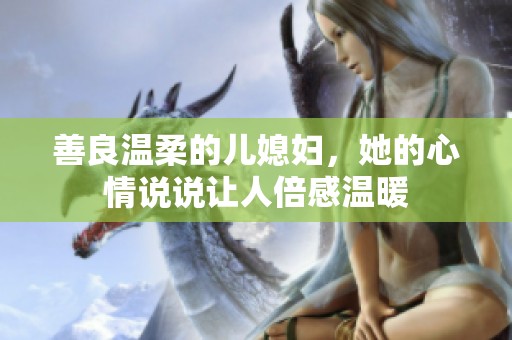 善良温柔的儿媳妇，她的心情说说让人倍感温暖