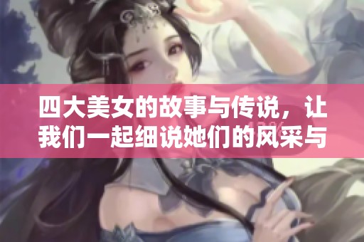 四大美女的故事与传说，让我们一起细说她们的风采与魅力