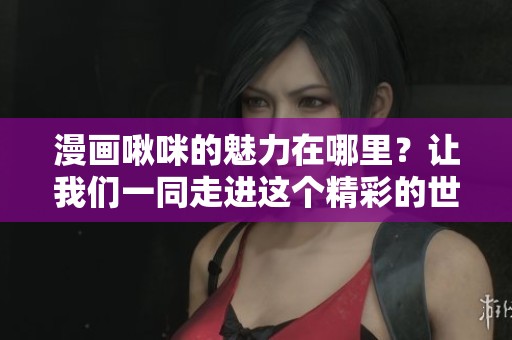 漫画啾咪的魅力在哪里？让我们一同走进这个精彩的世界吧！