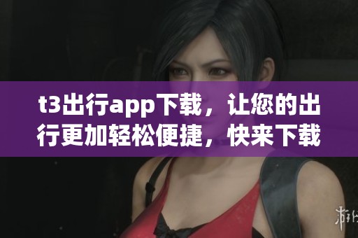 t3出行app下载，让您的出行更加轻松便捷，快来下载安装吧！