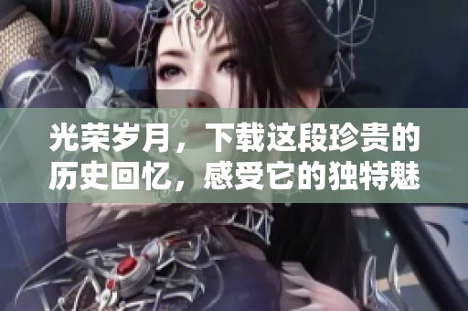光荣岁月，下载这段珍贵的历史回忆，感受它的独特魅力