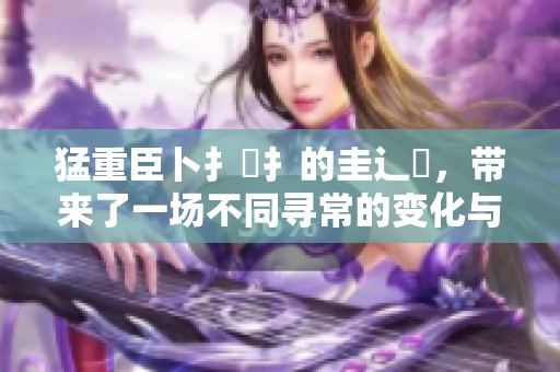 猛重臣卜扌喿扌的圭辶畐，带来了一场不同寻常的变化与挑战