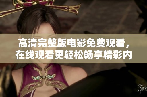 高清完整版电影免费观看，在线观看更轻松畅享精彩内容