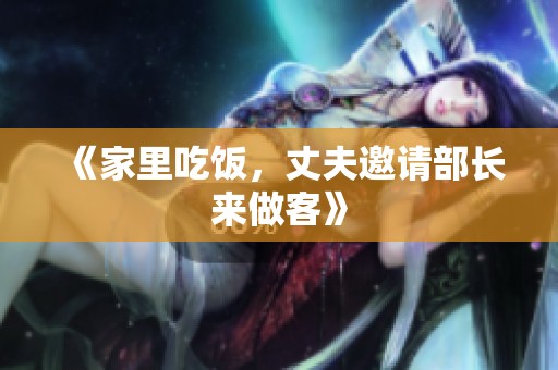 《家里吃饭，丈夫邀请部长来做客》