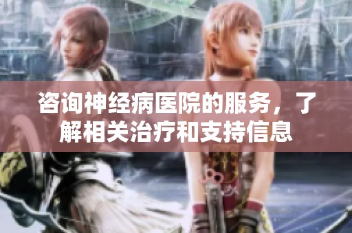 咨询神经病医院的服务，了解相关治疗和支持信息